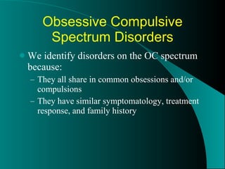 Obsessive Compulsive Spectrum Disorders We identify disorders on the OC spectrum because: They all share in common obsessions and/or compulsions They have similar symptomatology, treatment response, and family history 