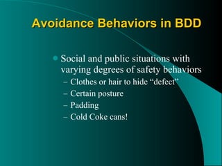 Avoidance Behaviors in BDD Social and public situations with varying degrees of safety behaviors Clothes or hair to hide “defect” Certain posture Padding Cold Coke cans! 