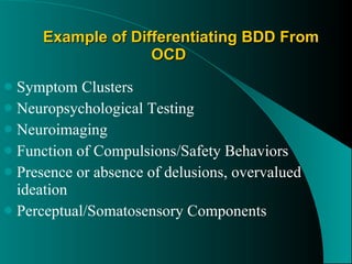 Example of Differentiating BDD From OCD Symptom Clusters Neuropsychological Testing Neuroimaging  Function of Compulsions/Safety Behaviors Presence or absence of delusions, overvalued ideation Perceptual/Somatosensory Components 