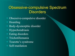 Obsessive-compulsive Spectrum Disorders Obsessive-compulsive disorder Hoarding Body-dysmorphic disorder Hypochondriasis Eating disorders Trichotillomania Tourette’s syndrome Self-mutilation 
