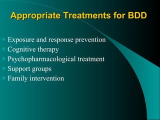 Appropriate Treatments for BDD Exposure and response prevention Cognitive therapy Psychopharmacological treatment Support groups Family intervention 