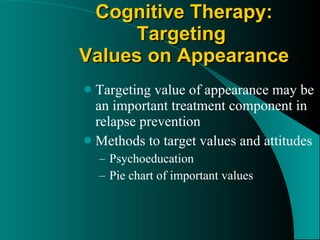 Cognitive Therapy: Targeting  Values on Appearance Targeting value of appearance may be an important treatment component in relapse prevention Methods to target values and attitudes Psychoeducation Pie chart of important values 