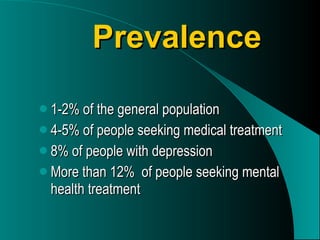 Prevalence 1-2% of the general population 4-5% of people seeking medical treatment 8% of people with depression More than 12%  of people seeking mental health treatment 