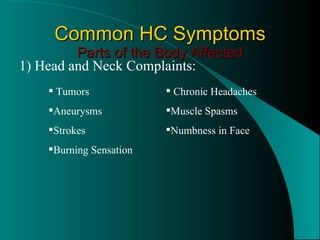 Common HC Symptoms Parts of the Body Affected 1) Head and Neck Complaints: Tumors Aneurysms Strokes Burning Sensation Chronic Headaches Muscle Spasms Numbness in Face 