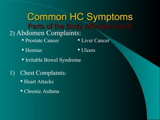 Common HC Symptoms Parts of the Body Affected (con’t) 2)  Abdomen Complaints: Prostate Cancer Hernias Irritable Bowel Syndrome Liver Cancer Ulcers Chest Complaints: Heart Attacks Chronic Asthma 