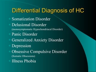 Differential Diagnosis of HC Somatization Disorder Delusional Disorder (monosymptomatic Hypochondriacal Disorder) Panic Disorder Generalized Anxiety Disorder Depression Obsessive Compulsive Disorder (Somatic Obsessions) Illness Phobia 