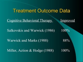 Treatment Outcome Data Cognitive Behavioral Therapy  Improved Salkovskis and Warwick (1986) 100% Warwick and Marks (1988)   88% Miller, Action & Hodge (1988) 100% 