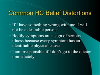 Common HC Belief Distortions If I have something wrong with me, I will not be a desirable person. Bodily symptoms are a sign of serious illness because every symptom has an identifiable physical cause. I am irresponsible if I don’t go to the doctor immediately. 
