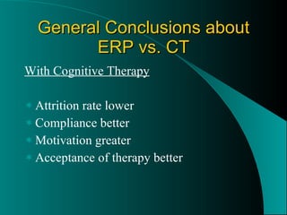 General Conclusions about ERP vs. CT With Cognitive Therapy Attrition rate lower Compliance better Motivation greater  Acceptance of therapy better 
