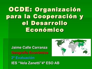 OCDE: Or ganización
par a la Cooper ación y
     el Desar r ollo
       Económico


 Jaime Calle Carranza
 Geografía Económica
 2ª Evaluación
 IES “Vela Zanetti”4º ESO AB
 
