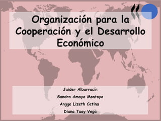 Organización para la
Cooperación y el Desarrollo
Económico
Jaider Albarracín
Sandra Amaya Montoya
Angge Lizeth Cetina
Diana Tuay Vega
 