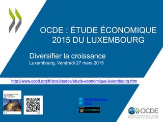 http://www.oecd.org/fr/eco/etudes/etude-economique-luxembourg.htm
OECD
OECD Economics
OCDE : ÉTUDE ÉCONOMIQUE
2015 DU LUXEMBOURG
Diversifier la croissance
Luxembourg, Vendredi 27 mars 2015
 