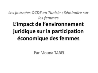 Les journées OCDE en Tunisie : Séminaire sur
les femmes
L’impact de l’environnement
juridique sur la participation
économique des femmes
Par Mouna TABEI
 
