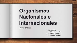 Organismos
Nacionales e
Internacionales
OCDE - UNESCO
Integrantes:
• Manuel Atencia
• Keyza Escorcia
• Sharon Jiménez
 