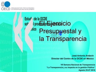 José Antonio Ardavín  Director del Centro de la OCDE en México  ,[object Object],[object Object],[object Object],El Ejercicio Presupuestal y la Transparencia 