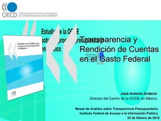 José Antonio Ardavín  Director del Centro de la OCDE en México  ,[object Object],[object Object],[object Object],Transparencia y Rendición de Cuentas en el Gasto Federal 