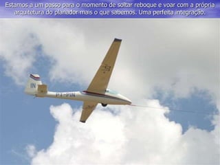 Estamos a um passo para o momento de soltar reboque e voar com a própria
arquitetura do planador mais o que sabemos. Uma perfeita integração.
 