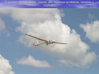E voamos. Voamos longe, voamos alto. Ousamos acrobacias, ousamos o
inusitado.
 