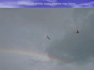 O arco-íris nos brinda. Todos estamos mais felizes.
 