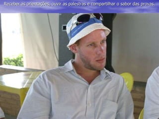 Receber as orientações, ouvir as palestras e compartilhar o sabor das provas.
 