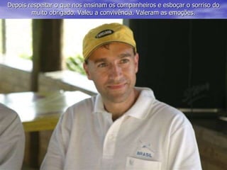 Depois respeitar o que nos ensinam os companheiros e esboçar o sorriso do
muito obrigado. Valeu a convivência. Valeram as emoções.
 