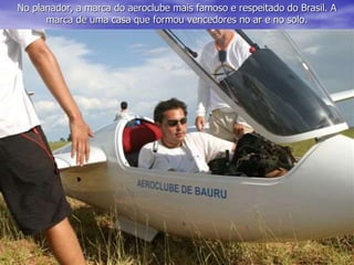No planador, a marca do aeroclube mais famoso e respeitado do Brasil. A
marca de uma casa que formou vencedores no ar e no solo.
 