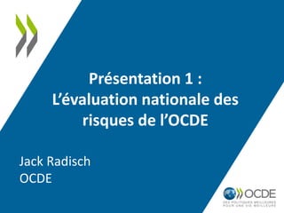 Présentation 1 :
L’évaluation nationale des
risques de l’OCDE
Jack Radisch
OCDE
 