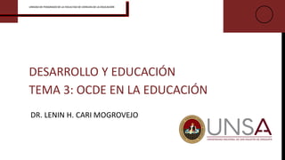 DESARROLLO Y EDUCACIÓN
TEMA 3: OCDE EN LA EDUCACIÓN
DR. LENIN H. CARI MOGROVEJO
UNIDAD DE POSGRADO DE LA FACULTAD DE CIENCIAS DE LA EDUCACIÓN
 