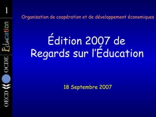   Organisation de coopération et de développement économiques   Édition 2007 de  Regards sur l’Éducation 18  Septembre  2007 