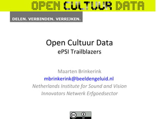 Open Cultuur Data
           ePSI Trailblazers

          Maarten Brinkerink
    mbrinkerink@beeldengeluid.nl
Netherlands Institute for Sound and Vision
   Innovators Netwerk Erfgoedsector
 