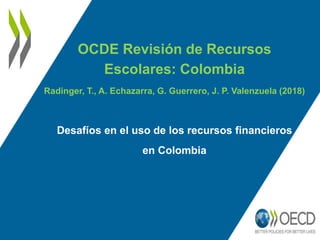 OCDE Revisión de Recursos
Escolares: Colombia
Radinger, T., A. Echazarra, G. Guerrero, J. P. Valenzuela (2018)
Desafíos en el uso de los recursos financieros
en Colombia
 