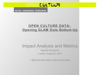 OPEN CULTURE DATA:
Opening GLAM Data Bottum-Up
Impact Analysis and Metrics
Maarten Brinkerink
London, August 8, 2014
t: @OpenCultuurData | #opencultuurdata
 
