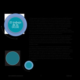OCDE EDUCACIÓN Y COMPETENCIAS © OCDE 2019
2
La Organización para la Cooperación y el Desarrollo Económicos (OCDE) promueve
políticas para mejorar el bienestar económico y social de las personas en todo
el mundo. La OCDE constituye un foro en el que los gobiernos pueden trabajar
de forma conjunta para compartir experiencias y buscar soluciones a problemas
comunes. La organización trabaja con los gobiernos para entender qué factores
se encuentran detrás de los cambios económicos, sociales y medioambientales.
Así, mide la productividad y los flujos comerciales y de inversión globales,
analiza y compara datos para predecir tendencias futuras y establece estándares
internacionales en un amplio abanico de actividades y productos, desde la agricultura
y la política fiscal hasta la seguridad de los productos químicos.
La OCDE también analiza cuestiones que afectan de forma directa a la vida diaria
de las personas, como la parte de sus ingresos que destinan a pagar impuestos
y seguridad social, el tiempo de ocio del que disfrutan, la calidad de la preparación
que los sistemas educativos brindan a sus jóvenes para enfrentarse al mundo
moderno y la forma en la que los sistemas de pensiones cuidan a los ciudadanos
durante su vejez.
La OCDE se apoya en hechos y experiencias prácticas para recomendar políticas
que mejoren la calidad de vida de las personas. La organización colabora con
los empresarios, a través del Comité Consultivo Empresarial e Industrial de la OCDE
(BIAC, por sus siglas en inglés), con los trabajadores, mediante el Comité Consultivo
Sindical de la OCDE (TUAC, por sus siglas en inglés), y con otras organizaciones
de la sociedad civil. El elemento común a todo el trabajo que realiza la OCDE
es el compromiso compartido con las economías de mercado que cuentan con
el respaldo de instituciones democráticas y que se centran en el bienestar de todos
sus ciudadanos.
El trabajo
de la
OCDE
 