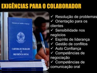  Resolução de problemas
 Orientação para os
clientes
 Sensibilidade nos
negócios
 Espírito de liderança
 Gestão de conflitos
 Auto Confiança
 Competências de
negociação
 Competências de
comunicação oral
EXIGÊNCIAS PARA O COLABORADOR
 