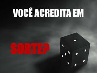 VOCÊ ACREDITA EM
SORTE?
 