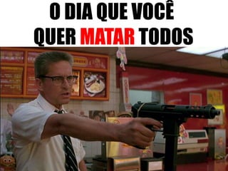 O DIA QUE VOCÊ
QUER MATAR TODOS
 