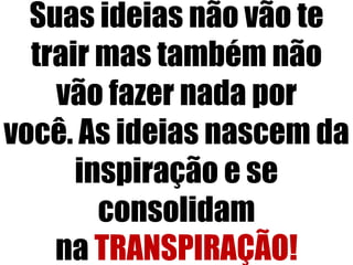 Suas ideias não vão te
trair mas também não
vão fazer nada por
você. As ideias nascem da
inspiração e se
consolidam
na TRANSPIRAÇÃO!
 