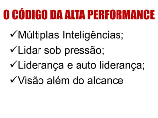 O CÓDIGO DA ALTA PERFORMANCE
Múltiplas Inteligências;
Lidar sob pressão;
Liderança e auto liderança;
Visão além do alcance
 