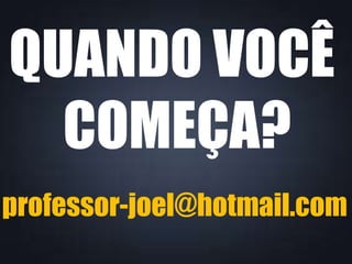 QUANDO VOCÊ
COMEÇA?
professor-joel@hotmail.com
 