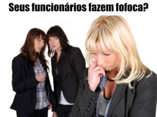 Seus funcionários fazem fofoca?
 