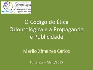 O Código de Ética
Odontológica e a Propaganda
e Publicidade
Marlio Ximenes Carlos
Fortaleza – Maio/2015
 