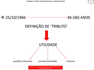 SEMINÁRIO: O CÓDIGO TRIBUTÁRIO NACIONAL. ALEXANDRE PANTOJA




 25/10/1966                                                                                       46 (40) ANOS

                 DEFINIÇÃO DE ‘TRIBUTO’



                                            UTILIDADE


     questões tributárias                  constitucionalidade                                    tribunais

                        DIREITO GV - Escola de Direito de São Paulo da Fundação Getulio Vargas.
                                             Pós Direito Tributário. GVlaw
 
