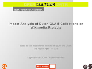 Impact Analysis of Dutch GLAM Collections on
Wikimedia Projects
Jesse de Vos (Netherlands Institute for Sound and Vision)
The Hague, April 11th
, 2015
t: @OpenCultuurData | #opencultuurdata
 