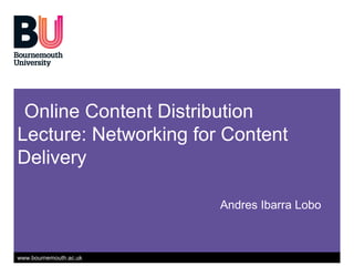 www.bournemouth.ac.uk
Online Content Distribution
Lecture: Networking for Content
Delivery
Andres Ibarra Lobo
 