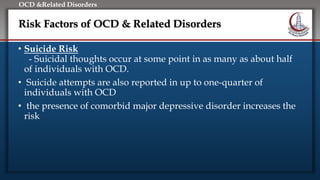 Click to edit Master title style
• Edit Master text styles
• Second level
• Third level
• Fourth level
• Fifth level
OCD &Related Disorders
Risk Factors of OCD & Related Disorders
• Suicide Risk
- Suicidal thoughts occur at some point in as many as about half
of individuals with OCD.
• Suicide attempts are also reported in up to one-quarter of
individuals with OCD
• the presence of comorbid major depressive disorder increases the
risk
 