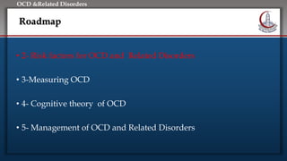 Click to edit Master title style
• Edit Master text styles
• Second level
• Third level
• Fourth level
• Fifth level
OCD &Related Disorders
Roadmap
• 2- Risk factors for OCD and Related Disorders
• 3-Measuring OCD
• 4- Cognitive theory of OCD
• 5- Management of OCD and Related Disorders
 