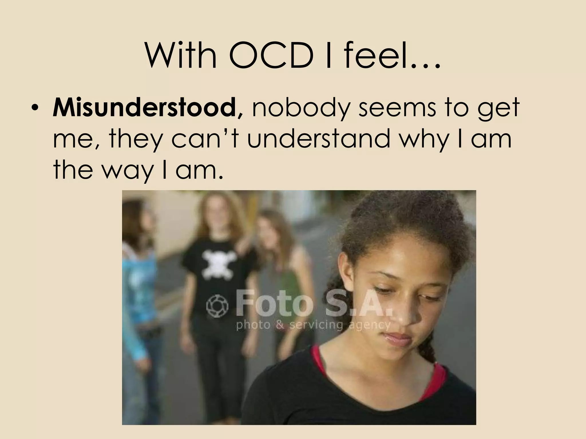 With OCD I feel…
• Misunderstood, nobody seems to get
  me, they can’t understand why I am
  the way I am.
 