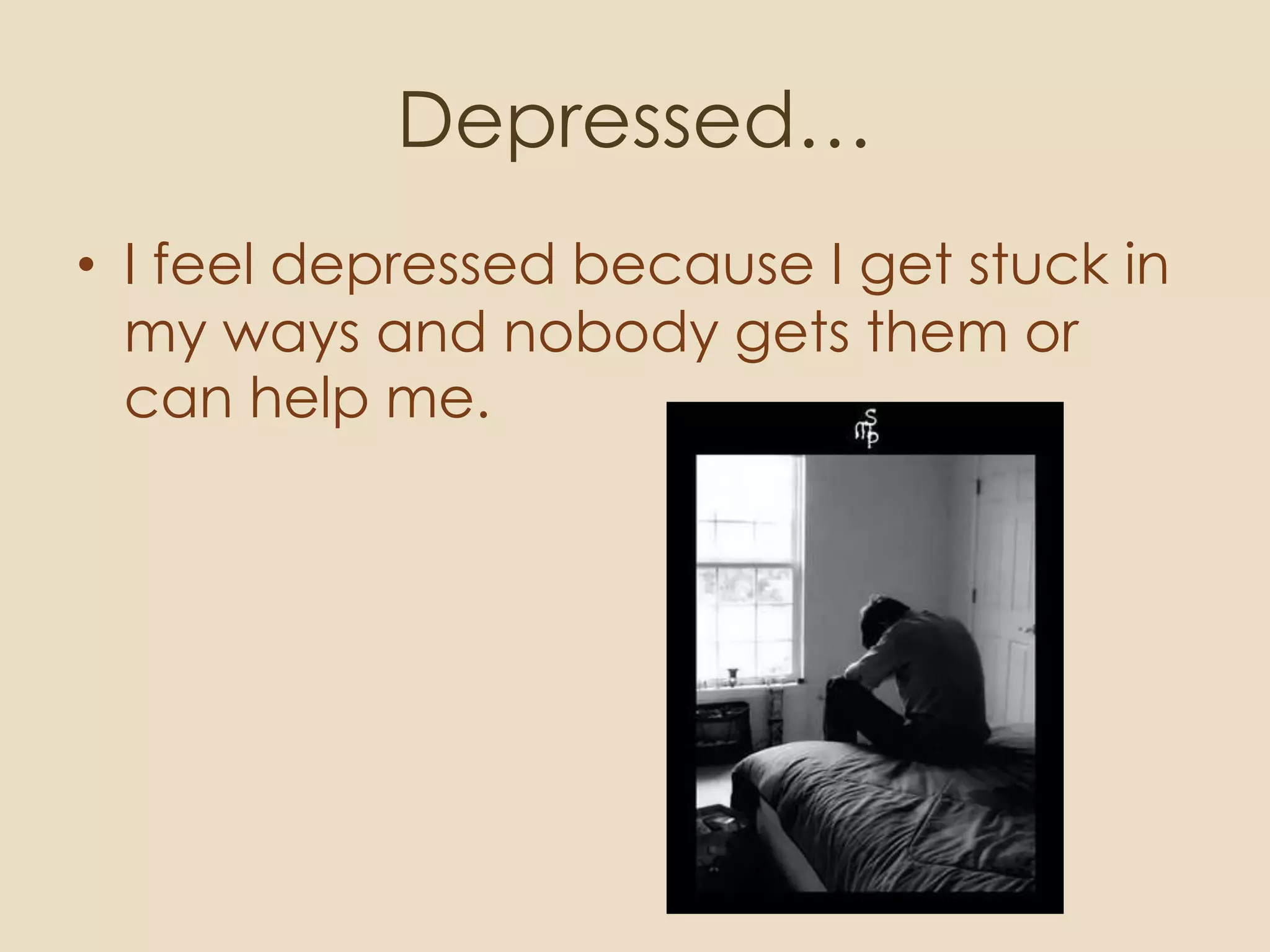 Depressed…
• I feel depressed because I get stuck in
  my ways and nobody gets them or
  can help me.
 