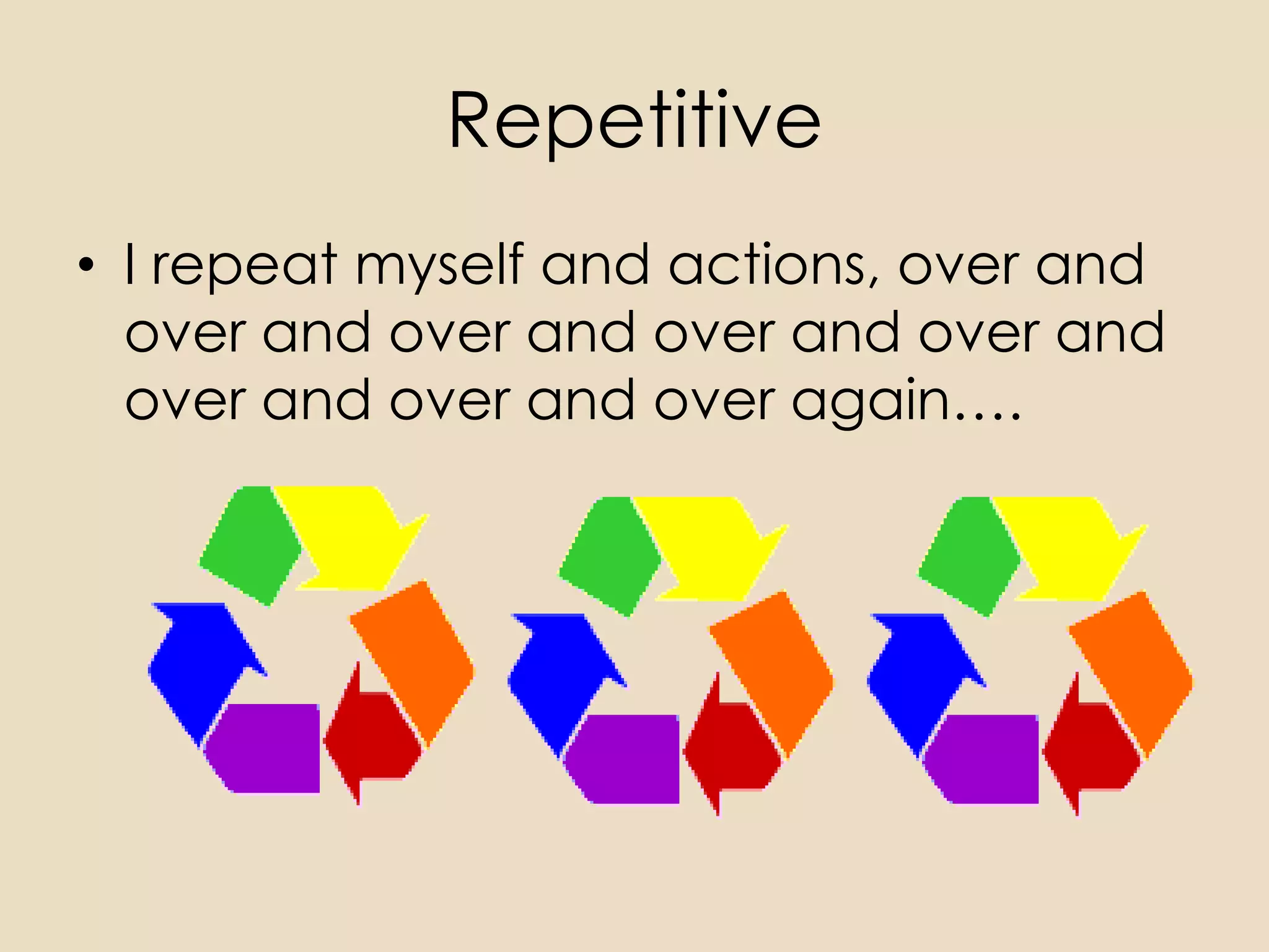 Repetitive
• I repeat myself and actions, over and
  over and over and over and over and
  over and over and over again….
 