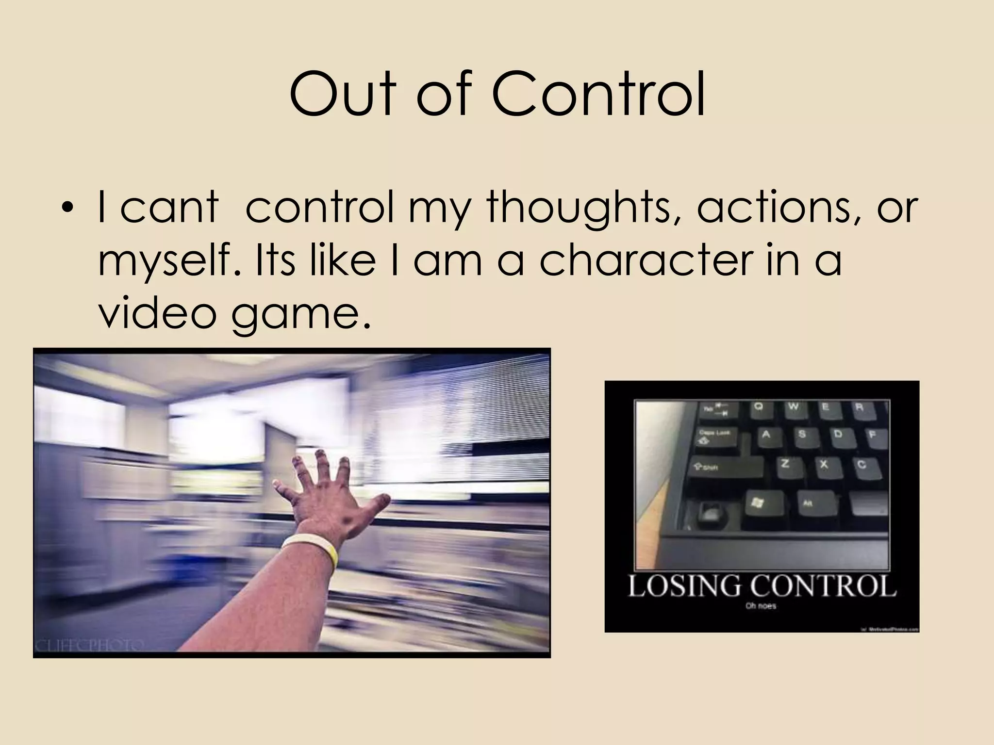 Out of Control
• I cant control my thoughts, actions, or
  myself. Its like I am a character in a
  video game.
 